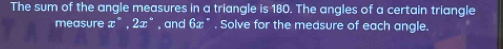 The sum of the angle measures in a triangle is 180. The angles of a certain triangle 
measure x°, 2x° , and 6x " . Solve for the medsure of each angle.