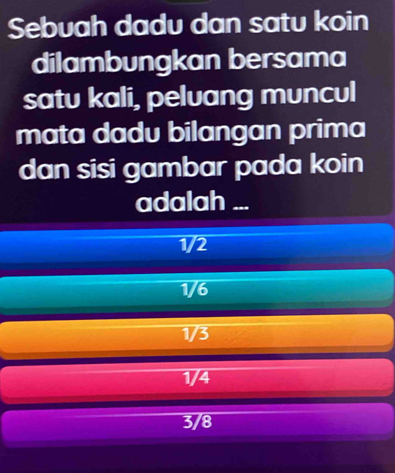 Sebuah dadu dan satu koin
dilambungkan bersama
satu kali, peluang muncul
mata dadu bilangan prima
dan sisi gambar pada koin
adalah ...
1/2
1/6
1/3
1/4
3/8