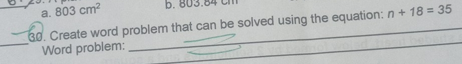 a. 803cm^2
b. 803.84 cm
_30. Create word problem that can be solved using the equation: n+18=35
_
Word problem:
_