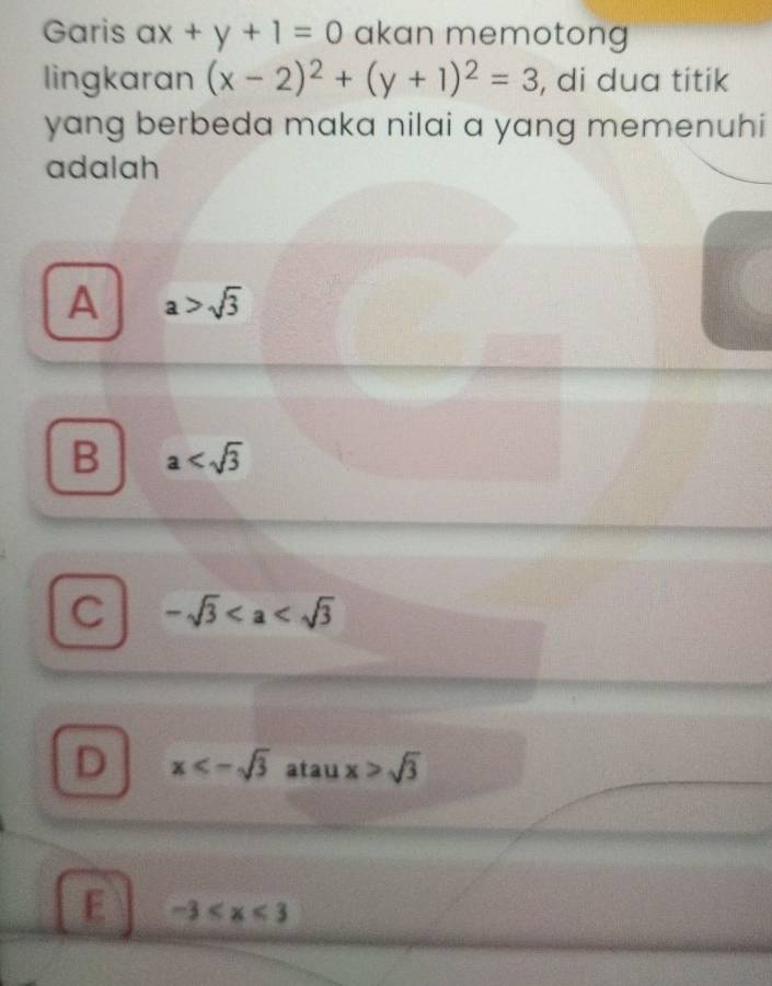 Garis ax+y+1=0 akan memotong
lingkaran (x-2)^2+(y+1)^2=3 , di dua titik
yang berbeda maka nilai a yang memenuhi
adalah
A a>sqrt(3)
B a
C -sqrt(3)
D x<-sqrt(3) atau x>sqrt(3)
E -3