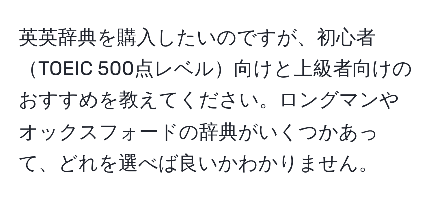 英英辞典を購入したいのですが、初心者TOEIC 500点レベル向けと上級者向けのおすすめを教えてください。ロングマンやオックスフォードの辞典がいくつかあって、どれを選べば良いかわかりません。