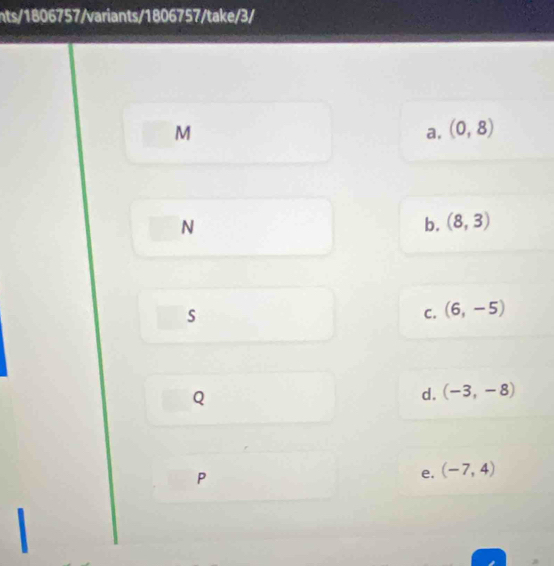 nts/1806757/variants/1806757/take/3/
M
a. (0,8)
N
b. (8,3)
s
C. (6,-5)
Q
d. (-3,-8)
P
e. (-7,4)