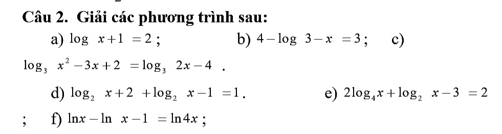 Giải các phương trình sau: 
a) log x+1=2; b) 4-log 3-x=3; c)
log _3x^2-3x+2=log _32x-4. 
d) log _2x+2+log _2x-1=1. e) 2log _4x+log _2x-3=2
； f) ln x-ln x-1=ln 4x :