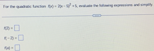 For the quadratic function f(x)=2(x-5)^2+5 evaluate the following expressions and simplify.
f(2)=□
f(-2)=□
f(a)=□