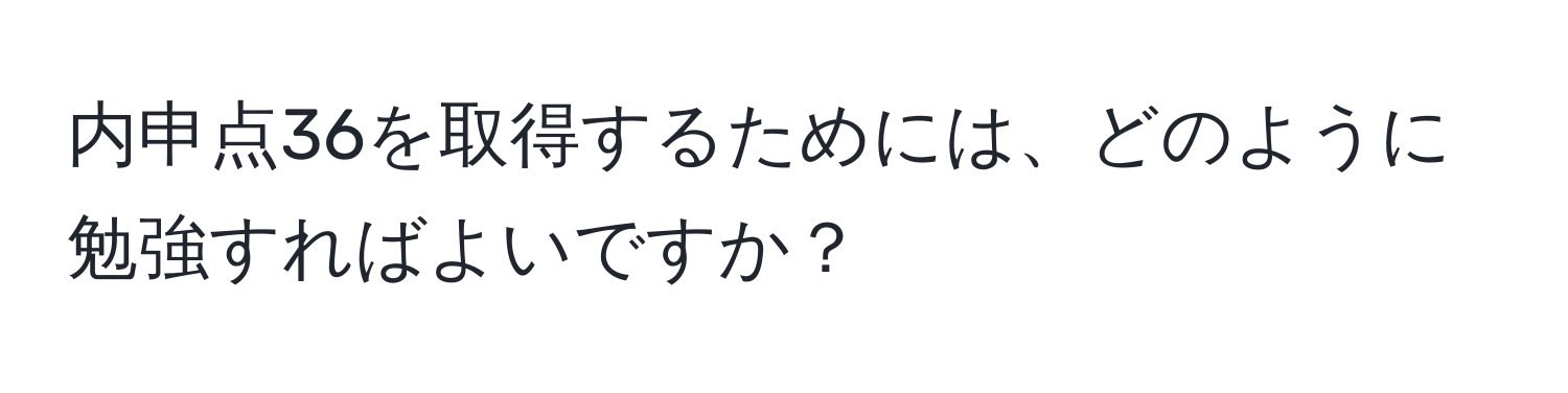 内申点36を取得するためには、どのように勉強すればよいですか？