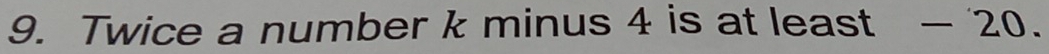 Twice a number k minus 4 is at least — 20.