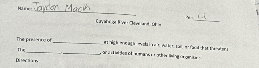 Name: 
_ 
_ 
Per: 
Cuyahoga River Cleveland, Ohio 
The presence of_ at high enough levels in air, water, soil, or food that threatens 
The_ _, or activities of humans or other living organisms 
Directions: