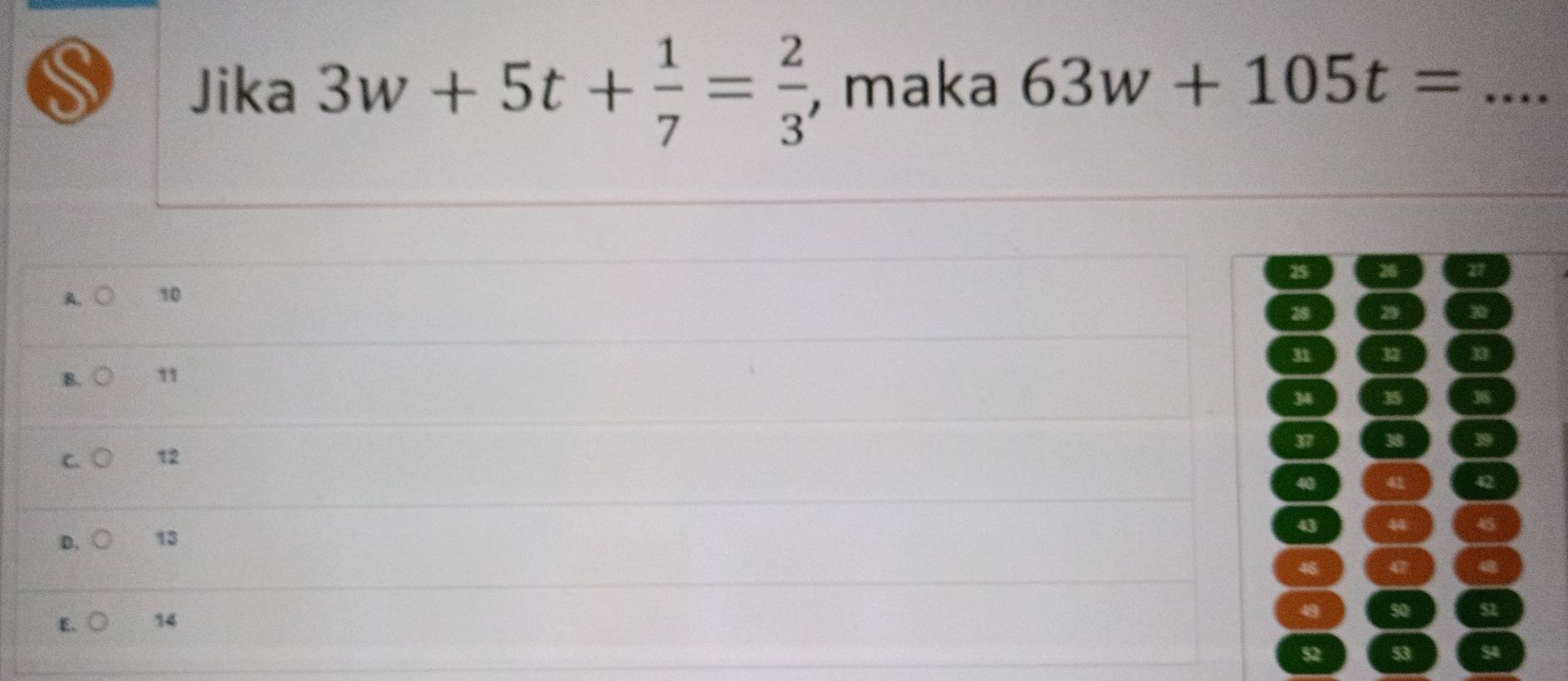 Jika 3w+5t+ 1/7 = 2/3  , maka 63w+105t= _
25
a
A. ( 10
28 29 30
u 32
B. 1
34 15 38
37 38 19
C. 12
40 41 ε
43 44 45
D. 13
46 q7 4
E. 14
49 50 52
52 53 54