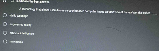 Choose the best answer.
A technology that allows users to see a superimposed computer image on their view of the real world is called_
static webpage
augmented reality
artificial intelligence
new media