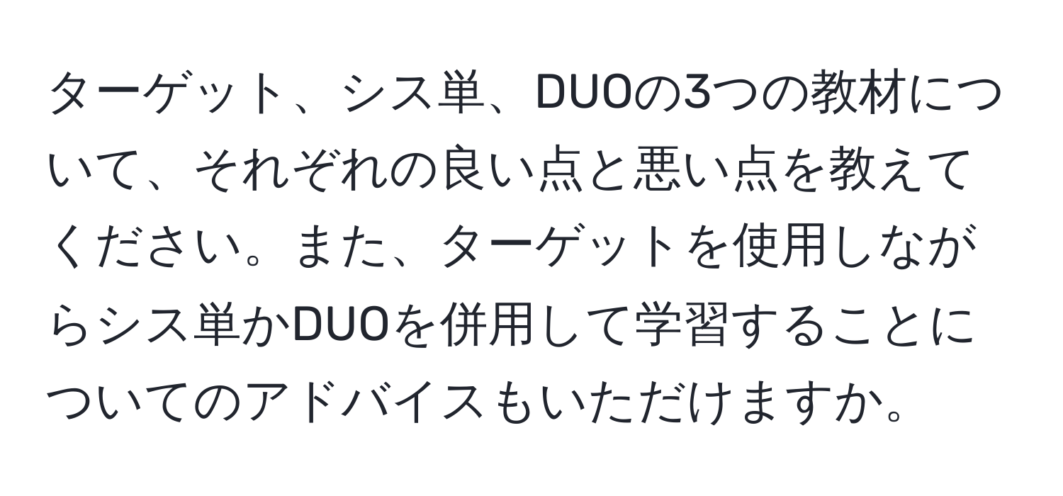 ターゲット、シス単、DUOの3つの教材について、それぞれの良い点と悪い点を教えてください。また、ターゲットを使用しながらシス単かDUOを併用して学習することについてのアドバイスもいただけますか。