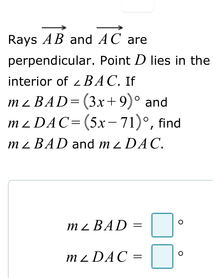 underline □  
Rays vector AB and vector AC are 
perpendicular. Point D lies in the 
interior of ∠ BAC. If
m∠ BAD=(3x+9)^circ  and
m∠ DAC=(5x-71)^circ  , find
m∠ BAD and m∠ DAC.
m∠ BAD=□°
m∠ DAC=□°