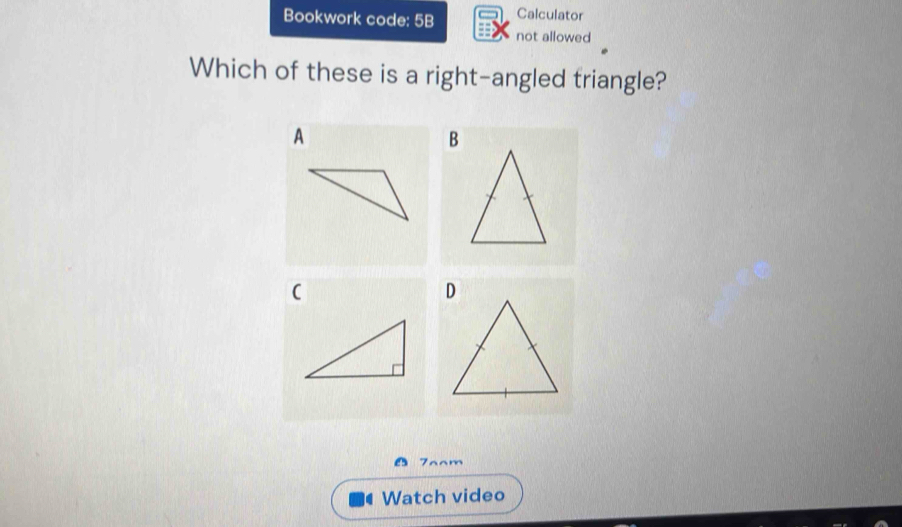 Bookwork code: 5B Calculator 
not allowed 
Which of these is a right-angled triangle? 
A 
B 
7aam 
Watch video