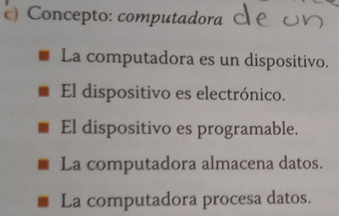 Concepto: computadora
La computadora es un dispositivo.
El dispositivo es electrónico.
El dispositivo es programable.
La computadora almacena datos.
La computadora procesa datos.