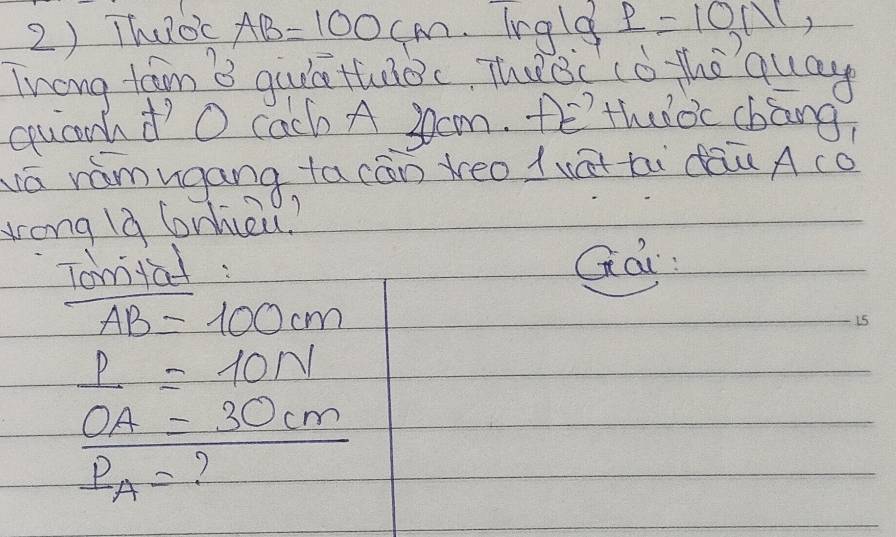 Thuoc AB=100cm Ingld _ P=101, 
Twong team 3 quie tuoc. Thec cǒ thequay 
quanhd'o cach A 3ocm. tEthulòc cbāng 
ā rámugang ta cān reo lwà ti dāū A co 
lrong 1à lonhizu? 
Tomtad : GQi
AB=100cm
is 
1=1=10N
OA=30cm
P_A= 7