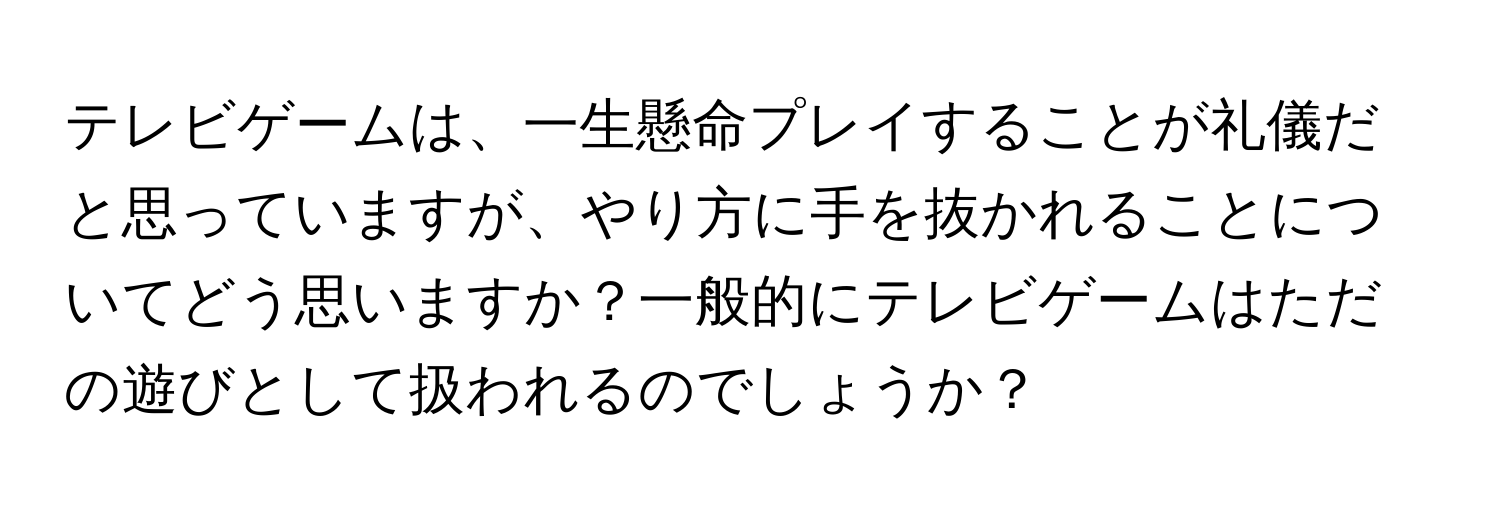 テレビゲームは、一生懸命プレイすることが礼儀だと思っていますが、やり方に手を抜かれることについてどう思いますか？一般的にテレビゲームはただの遊びとして扱われるのでしょうか？