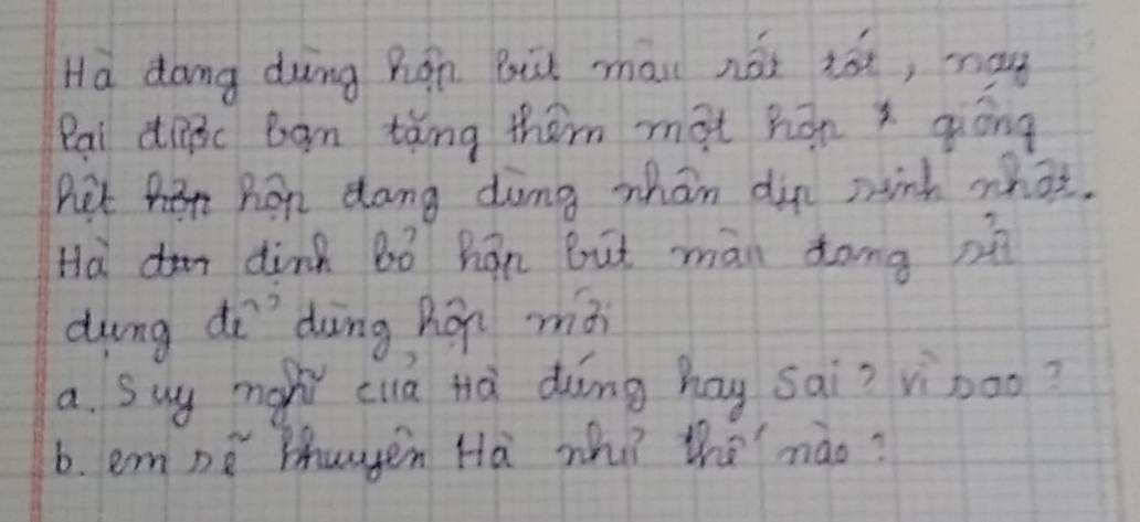 Ha dong dung hán Bit mài néi tóe, na 
Rai diàc Bgn tǎng them màt hán x qòng 
Ret hen hen dong ding mhan din mink what. 
Hà dink Bó hán but màn dong o 
dung dī dàing hán mǎ 
a. Suy mogh cua Hà duōng hag sai? vinoo? 
6. emnè thuyen Hà whiì thē nào?