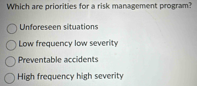 Which are priorities for a risk management program?
Unforeseen situations
Low frequency low severity
Preventable accidents
High frequency high severity