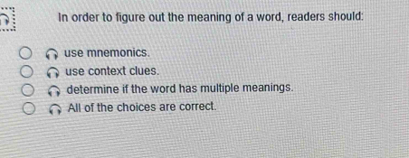 In order to figure out the meaning of a word, readers should:
use mnemonics.
use context clues.
determine if the word has multiple meanings.
All of the choices are correct.