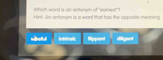 Which word is an antonym of "earnest"?
Hint: An antonym is a word that has the opposite meaning.
weeful intrinsic flippant diligent