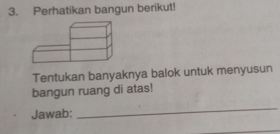 Perhatikan bangun berikut! 
Tentukan banyaknya balok untuk menyusun 
bangun ruang di atas! 
Jawab: 
_ 
_