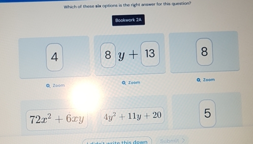 Which of these six options is the right answer for this question?
Bookwork 2A
4 8 y+13 8
Zoom Zoom Zoom
72x^2+6xy 4y^2+11y+20 5
e th is do w . Submit