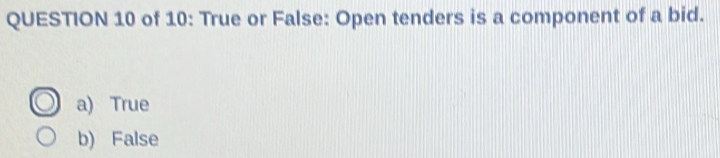 of 10: True or False: Open tenders is a component of a bid.
a) True
b) False