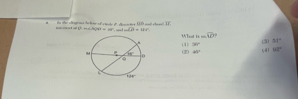 In the diagram below of cirele P. diameter overline MO md chord overline M,
intersect at Q.m∠ AQD=46°. md mwidehat LD=124°.
What is mwidehat AD
(1) 36° (3) 51°
(2) 46° (4) 92°