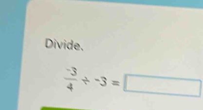 Divide.
 (-3)/4 / -3=□