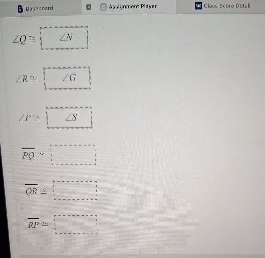 Dashboard B Assignment Player Class Score Detail
∠ Q≌ boxed ∠ N
∠ R≌ boxed ∠ G
∠ P≌ boxed ∠ S
overline PQ≌ □
overline QR≌ □
overline RP≌ □