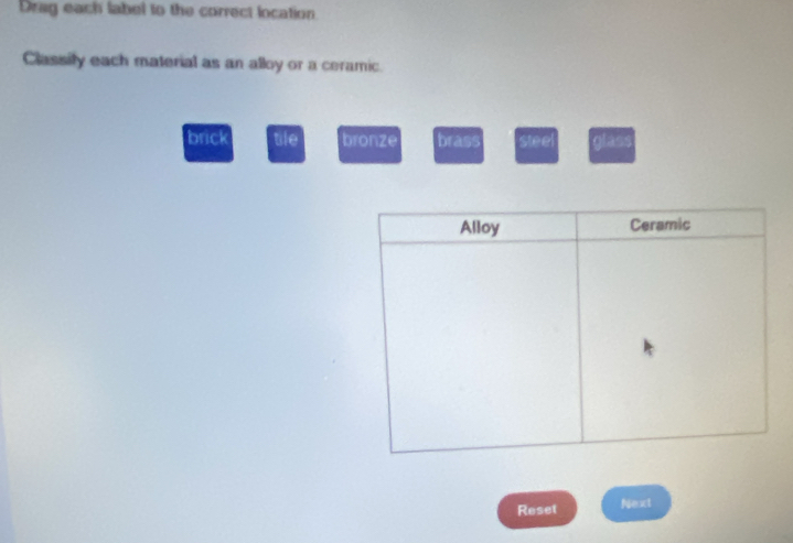 Drag each label to the correct location.
Classily each material as an alloy or a ceramic.
brick tile bronze brass steel glass
Reset Next