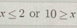 x≤ 2 or 10≥ x