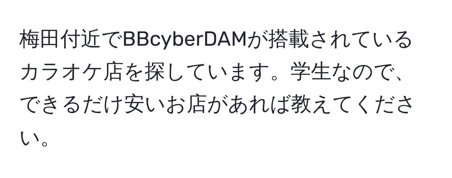 梅田付近でBBcyberDAMが搭載されているカラオケ店を探しています。学生なので、できるだけ安いお店があれば教えてください。