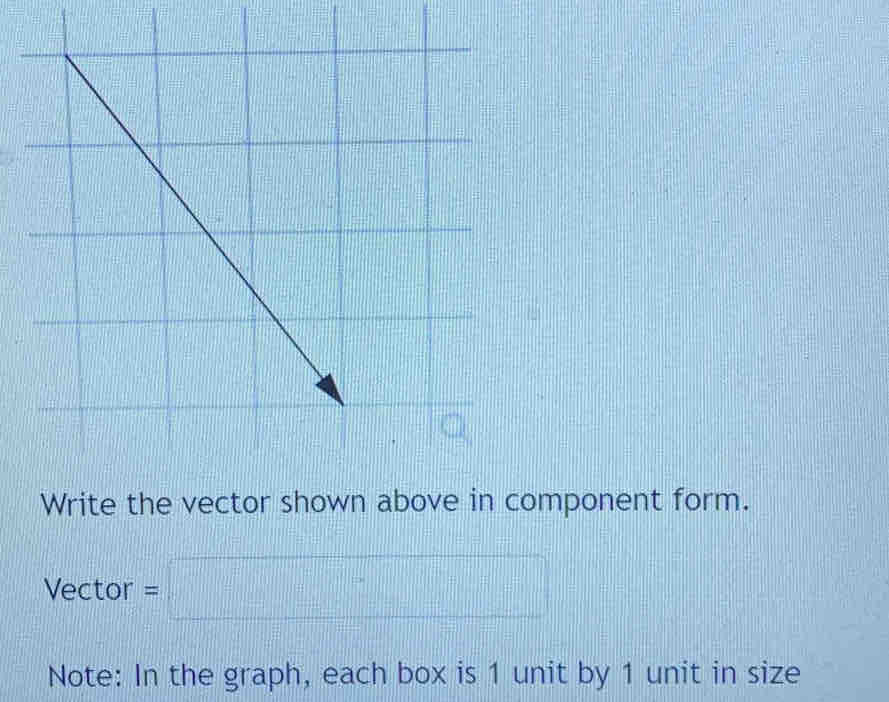 Write the vector shown above in component form. 
Vector =□
Note: In the graph, each box is 1 unit by 1 unit in size