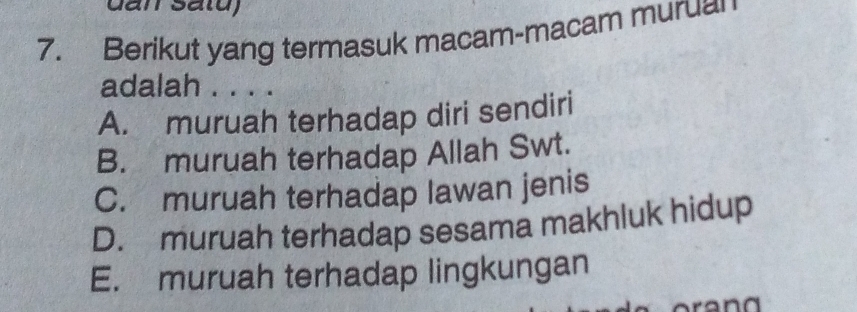 Jan Satu)
7. Berikut yang termasuk macam-macam murual
adalah . . . .
A. muruah terhadap diri sendiri
B. muruah terhadap Allah Swt.
C. muruah terhadap lawan jenis
D. muruah terhadap sesama makhluk hidup
E. muruah terhadap lingkungan