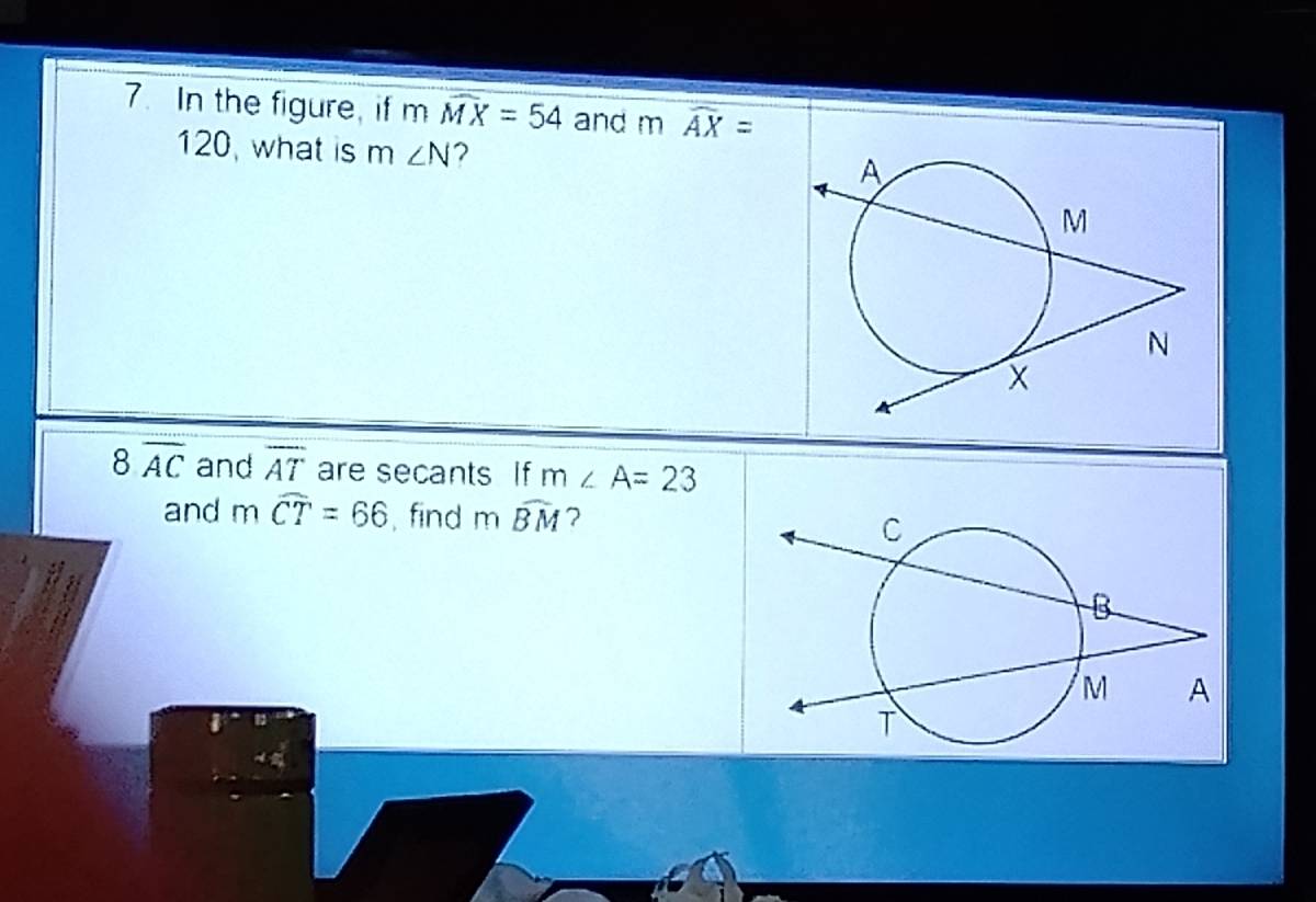 In the figure, if mwidehat MX=54 and m widehat AX=
120, what is m∠ N
8overline AC and overline AT are secants If m∠ A=23
and mwidehat CT=66 , find mwidehat BM ?