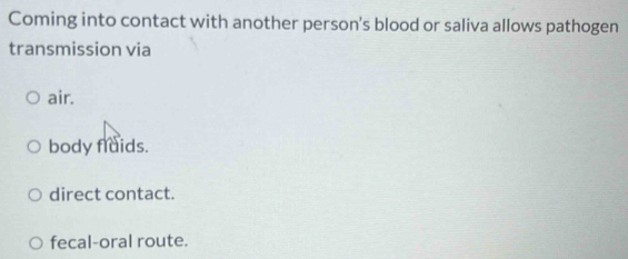 Coming into contact with another person's blood or saliva allows pathogen
transmission via
air.
body flaids.
direct contact.
fecal-oral route.