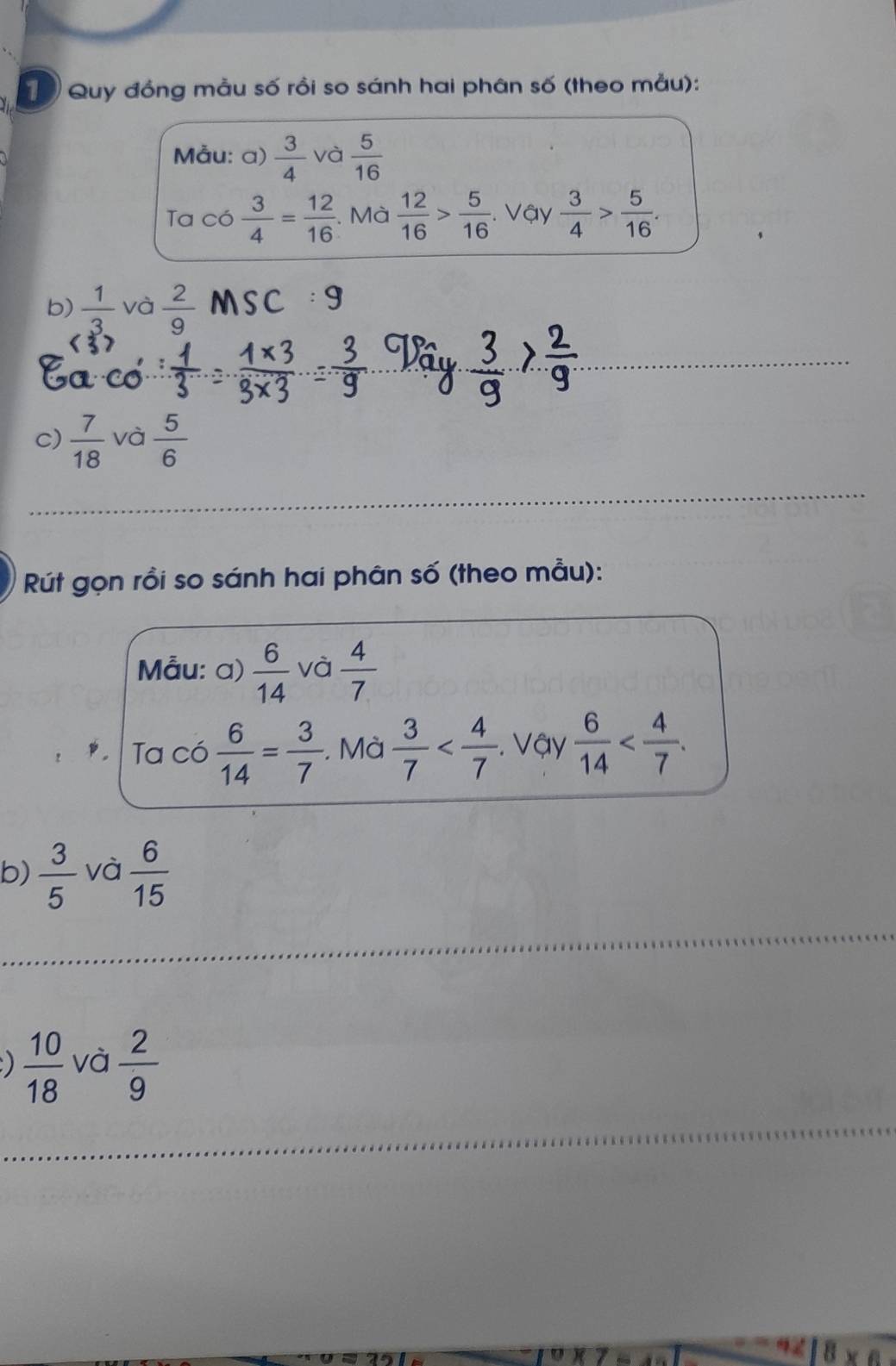 Quy đồng mẫu số rồi so sánh hai phân số (theo mẫu): 
Mẫu: a)  3/4  và  5/16 
Ta có  3/4 = 12/16 . Mà  12/16 > 5/16 . Vậy  3/4 > 5/16 . 
b)  1/3  và  2/9 
c)  7/18  và  5/6 
Rút gọn rồi so sánh hai phân số (theo mẫu): 
Mẫu: a)  6/14  và  4/7 
Ta có  6/14 = 3/7 . Mà  3/7  . . Vậy  6/14  . 
b)  3/5  và  6/15 
)  10/18  và  2/9 