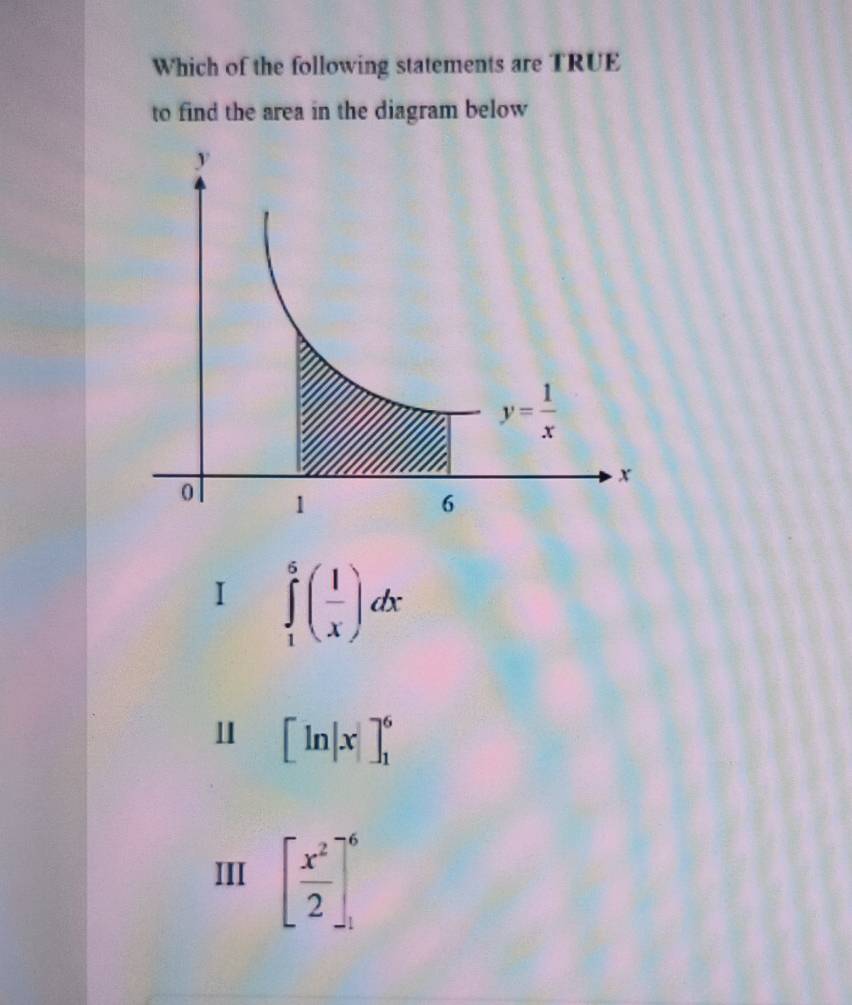 Which of the following statements are TRUE
to find the area in the diagram below
I ∈tlimits _1^(6(frac 1)x)dx
Ⅱ [ln |x|]_1^(6
III [frac x^2)2]_(-1)^(-6)