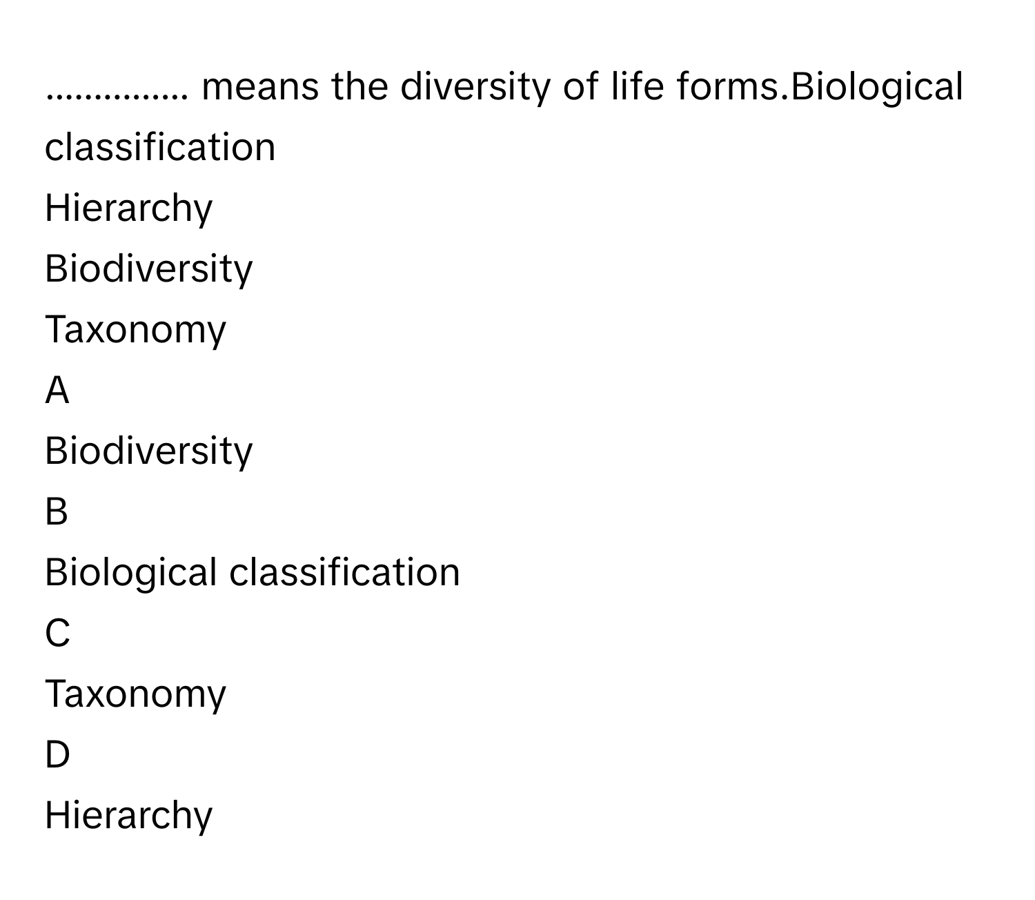 ............... means the diversity of life forms.Biological classification
Hierarchy
Biodiversity
Taxonomy

A  
Biodiversity 


B  
Biological classification 


C  
Taxonomy 


D  
Hierarchy