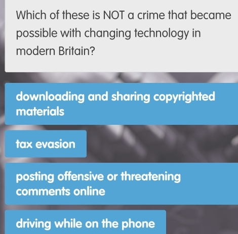 Which of these is NOT a crime that became
possible with changing technology in
modern Britain?
downloading and sharing copyrighted
materials
tax evasion
posting offensive or threatening
comments online
driving while on the phone