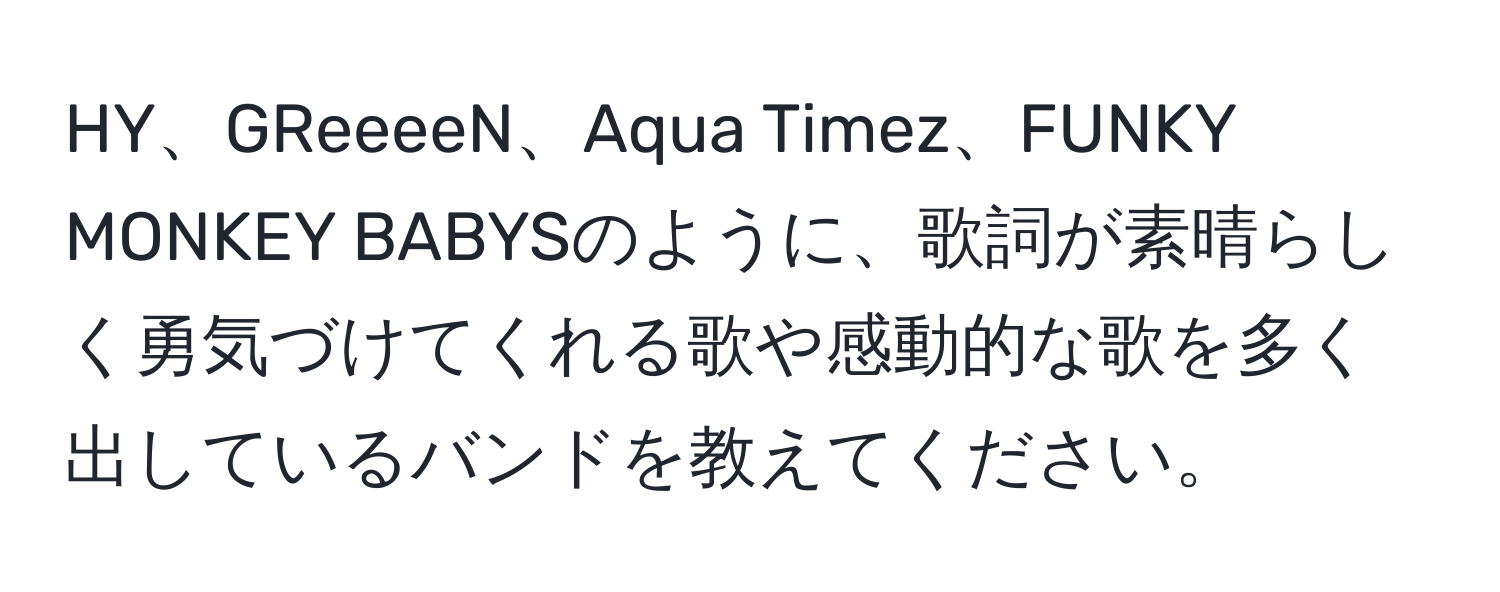 HY、GReeeeN、Aqua Timez、FUNKY MONKEY BABYSのように、歌詞が素晴らしく勇気づけてくれる歌や感動的な歌を多く出しているバンドを教えてください。