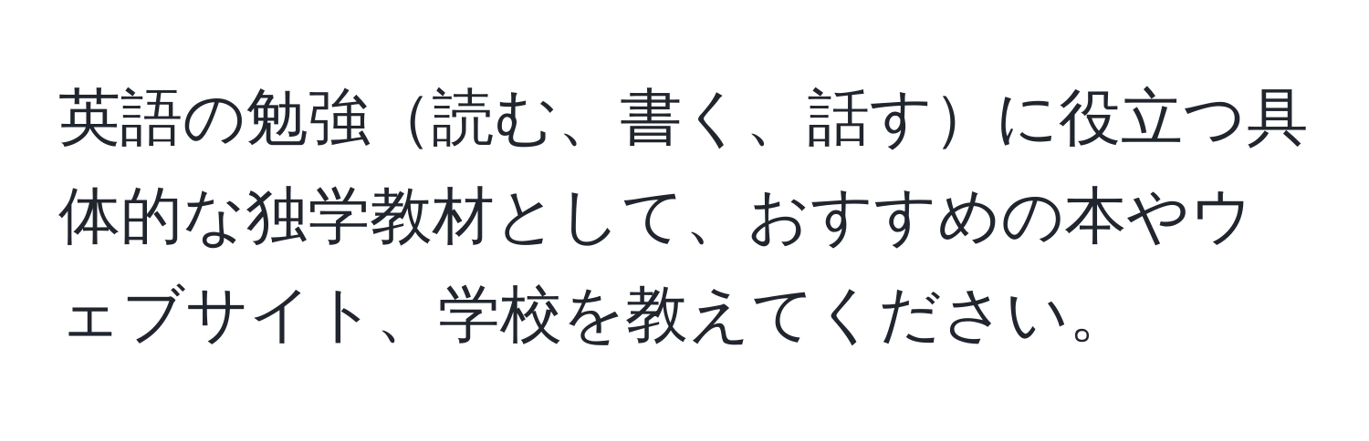 英語の勉強読む、書く、話すに役立つ具体的な独学教材として、おすすめの本やウェブサイト、学校を教えてください。