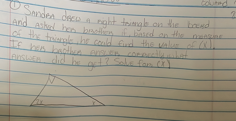 ColuAnd 
2 
①SandBA ORew a right toiangle on the brend 
And Asked hers brother if, based on the meesune 
of the triangle, he could find the value of (X). 
If hers boother answEr cornectly, what 
answers did he get? Solve form (X)
2x
X