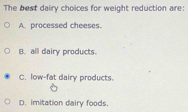 The best dairy choices for weight reduction are:
A. processed cheeses.
B. all dairy products.
C. low-fat dairy products.
D. imitation dairy foods.