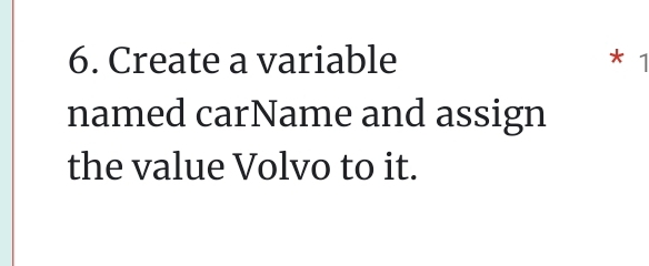 Create a variable * 1 
named carName and assign 
the value Volvo to it.