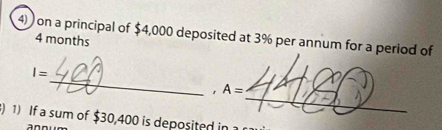 ) on a principal of $4,000 deposited at 3% per annum for a period of
4 months
_
I=
_ 
1 A=
) 1) If a sum of $30,400 is deposited in 
an