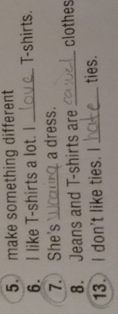make something different 
6. I like T-shirts a lot. I _T-shirts. 
7. She's _a dress. 
8. Jeans and T-shirts are_ 
clothes 
13. I don't like ties. I_ 
ties.