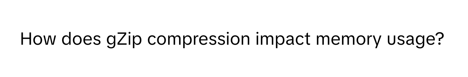 How does gZip compression impact memory usage?