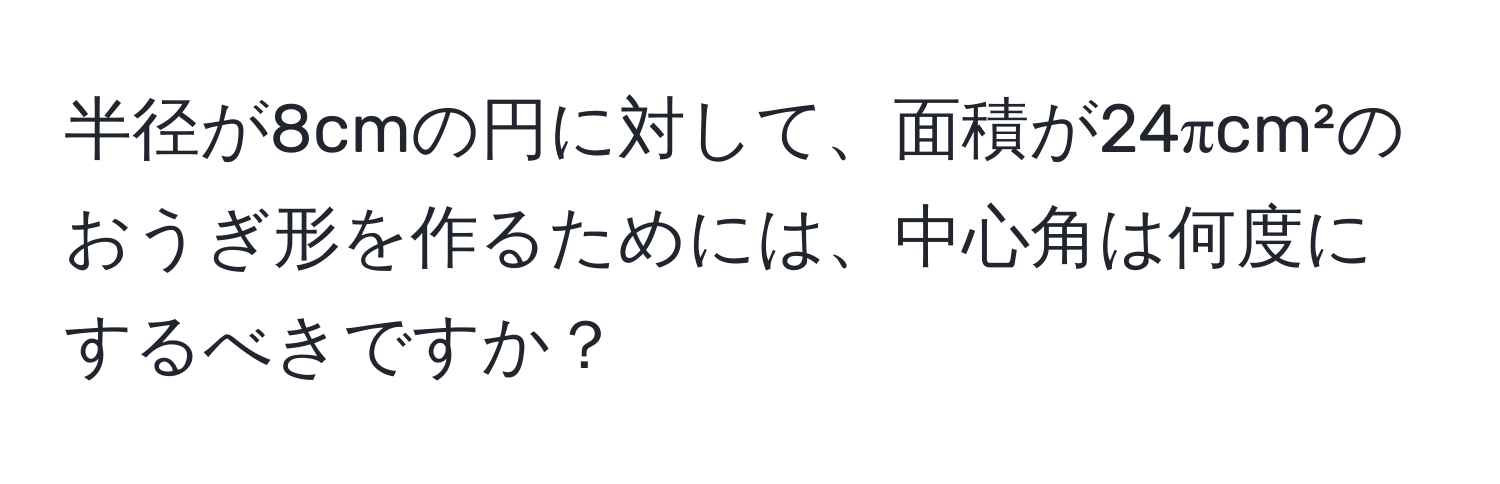 半径が8cmの円に対して、面積が24πcm²のおうぎ形を作るためには、中心角は何度にするべきですか？