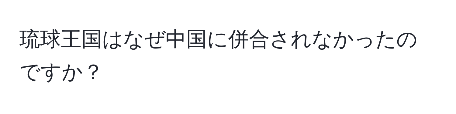 琉球王国はなぜ中国に併合されなかったのですか？